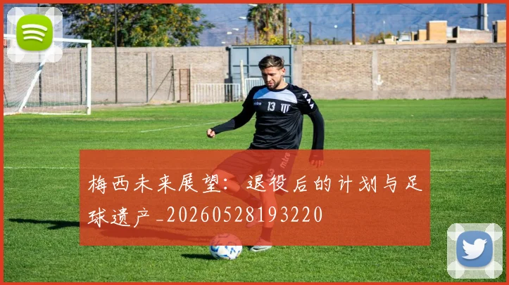 梅西未来展望:退役后的计划与足球遗产_20260528193220