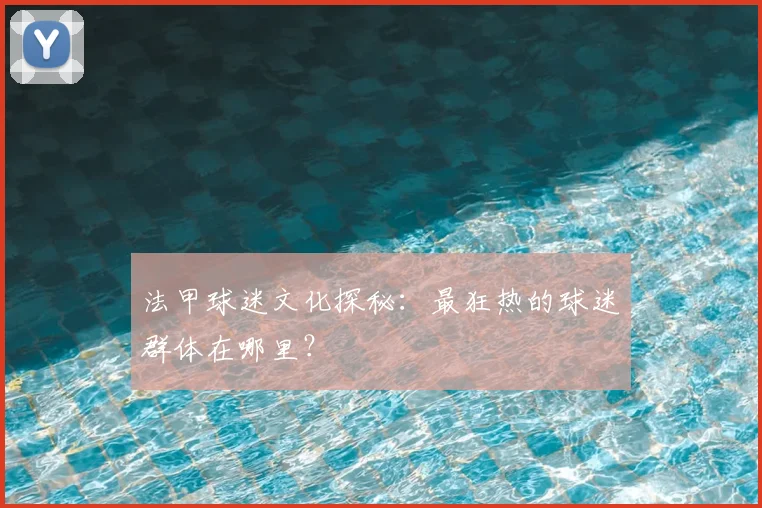 法甲球迷文化探秘：最狂热的球迷群体在哪里？