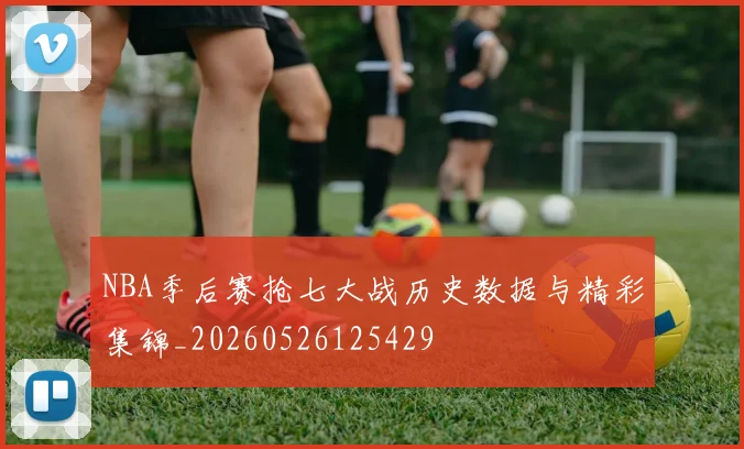 NBA季后赛抢七大战历史数据与精彩集锦_20260526125429
