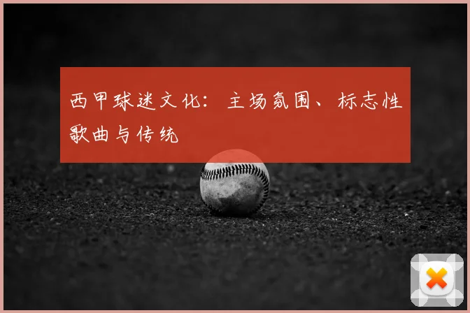 西甲球迷文化：主场氛围、标志性歌曲与传统