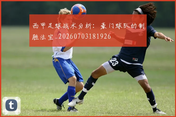 西甲足球战术分析：豪门球队的制胜法宝_20260703181926