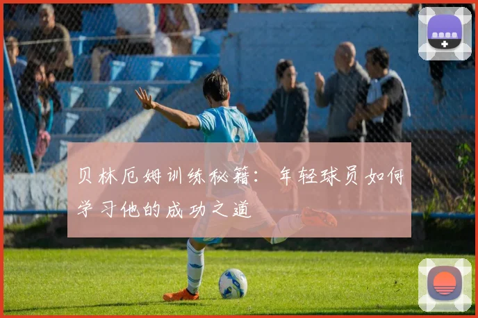 贝林厄姆训练秘籍：年轻球员如何学习他的成功之道