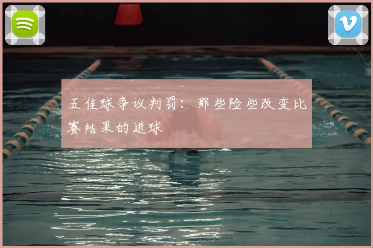 五佳球争议判罚:那些险些改变比赛结果的进球