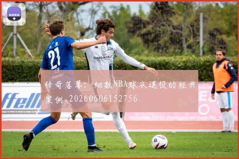 传奇落幕：细数NBA球衣退役的经典案例_20260606152756