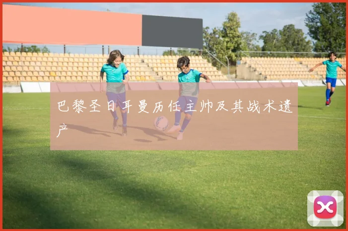 巴黎圣日耳曼历任主帅及其战术遗产