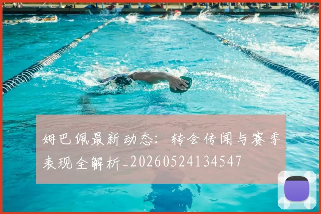 姆巴佩最新动态：转会传闻与赛季表现全解析_20260524134547