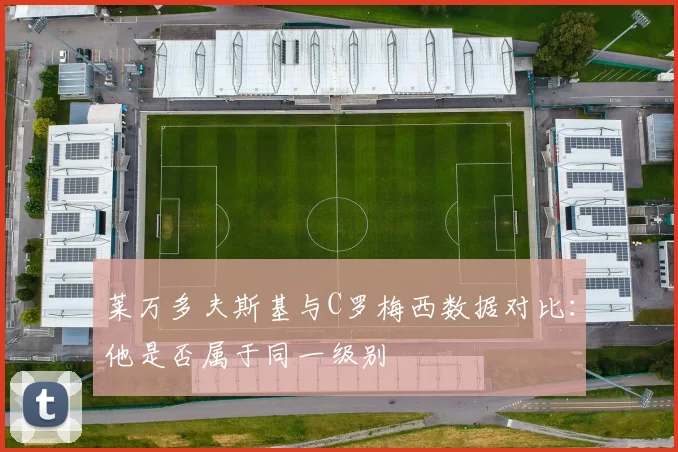 莱万多夫斯基与C罗梅西数据对比:他是否属于同一级别