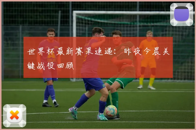 世界杯最新赛果速递：昨夜今晨关键战役回顾