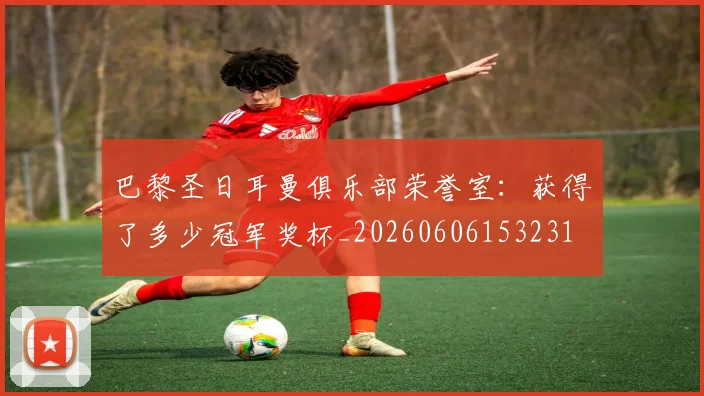 巴黎圣日耳曼俱乐部荣誉室：获得了多少冠军奖杯_20260606153231