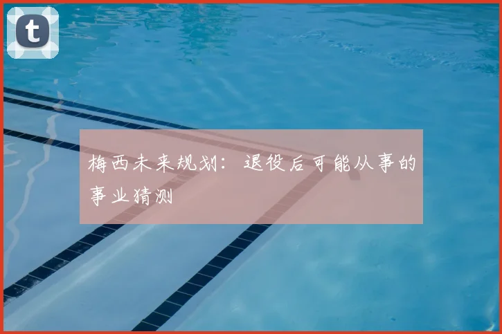 梅西未来规划:退役后可能从事的事业猜测