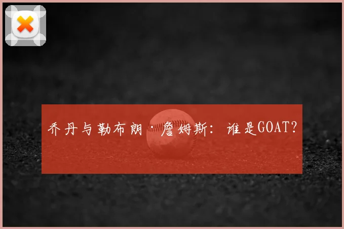 乔丹与勒布朗·詹姆斯:谁是GOAT?
