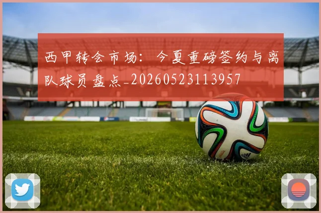 西甲转会市场：今夏重磅签约与离队球员盘点_20260523113957