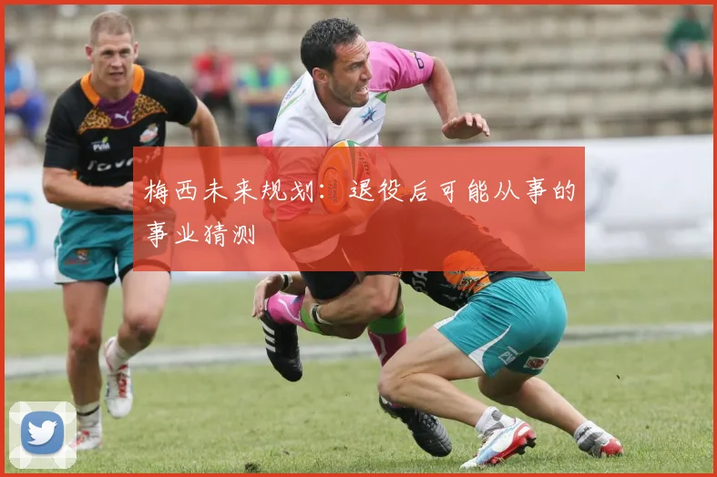 梅西未来规划:退役后可能从事的事业猜测