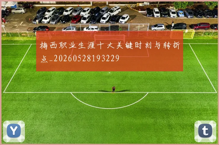 梅西职业生涯十大关键时刻与转折点_20260528193229