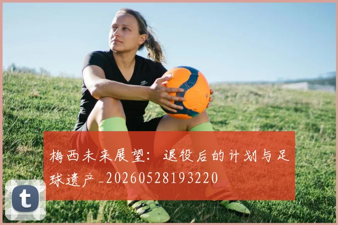 梅西未来展望:退役后的计划与足球遗产_20260528193220