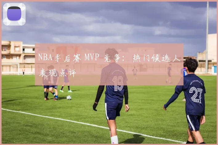 NBA季后赛 MVP 竞争:热门候选人表现点评