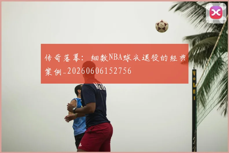 传奇落幕:细数NBA球衣退役的经典案例_20260606152756