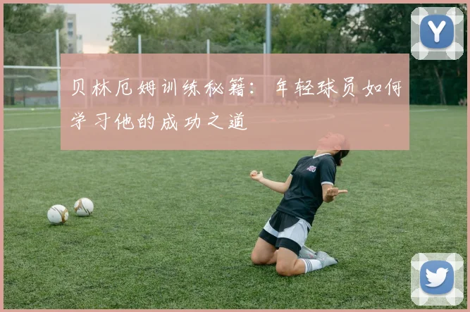 贝林厄姆训练秘籍：年轻球员如何学习他的成功之道