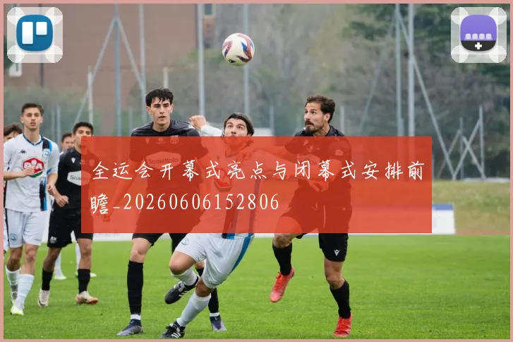 全运会开幕式亮点与闭幕式安排前瞻_20260606152806