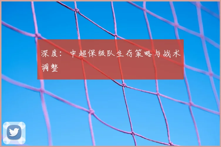 深度:中超保级队生存策略与战术调整