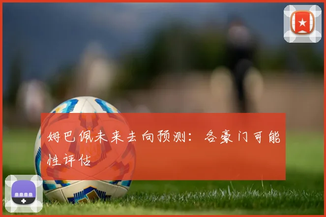 姆巴佩未来去向预测：各豪门可能性评估