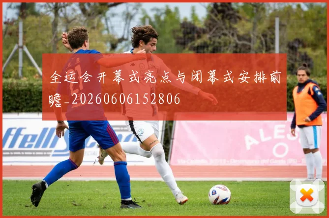 全运会开幕式亮点与闭幕式安排前瞻_20260606152806