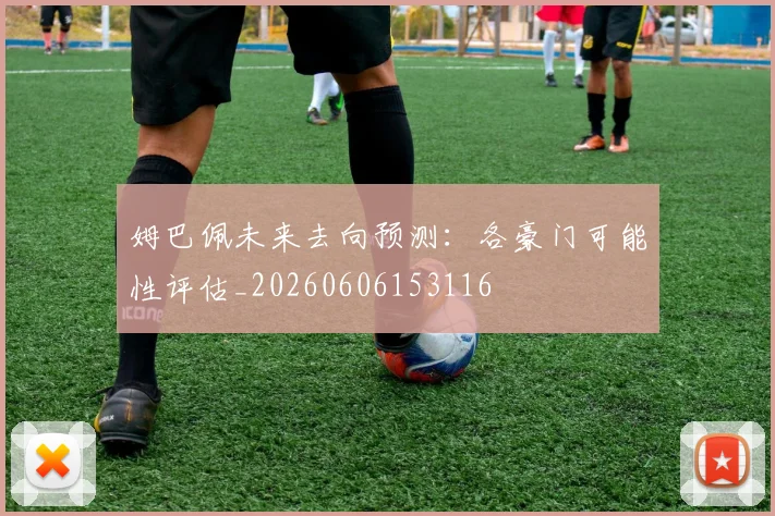 姆巴佩未来去向预测:各豪门可能性评估_20260606153116