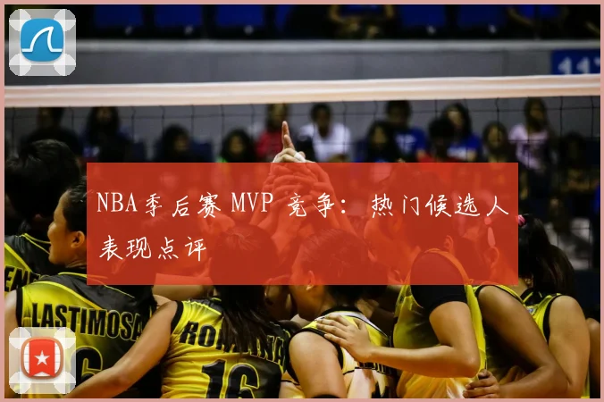 NBA季后赛 MVP 竞争:热门候选人表现点评