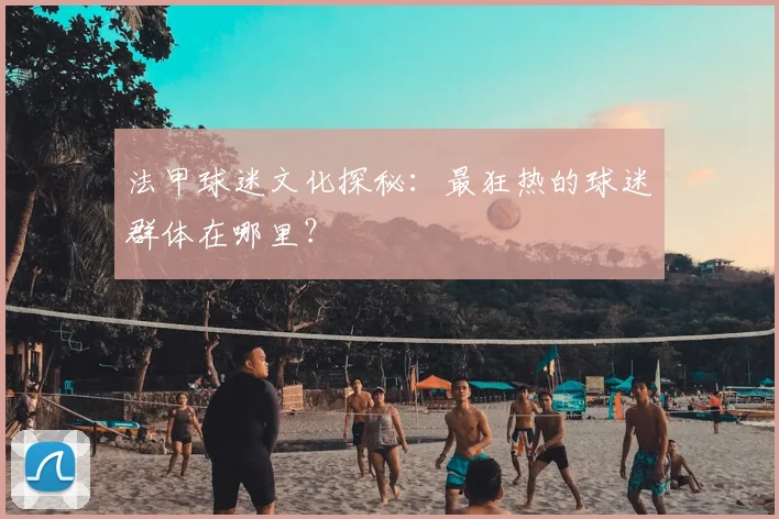 法甲球迷文化探秘:最狂热的球迷群体在哪里?