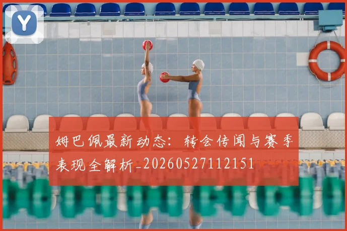 姆巴佩最新动态:转会传闻与赛季表现全解析_20260527112151