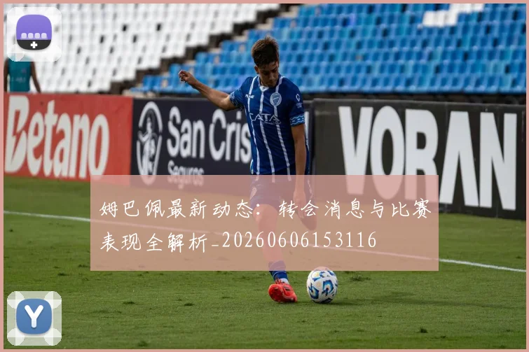 姆巴佩最新动态:转会消息与比赛表现全解析_20260606153116