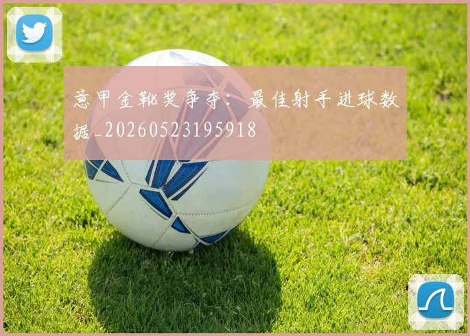 意甲金靴奖争夺:最佳射手进球数据_20260523195918
