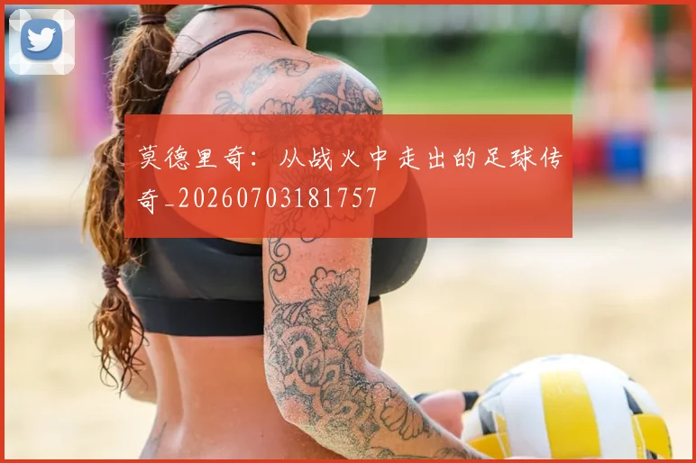莫德里奇：从战火中走出的足球传奇_20260703181757