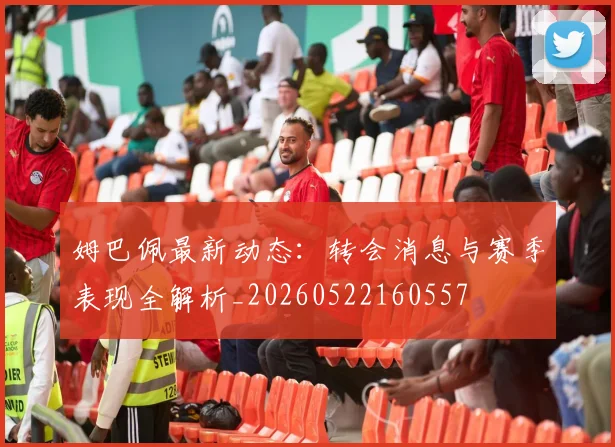 姆巴佩最新动态：转会消息与赛季表现全解析_20260522160557