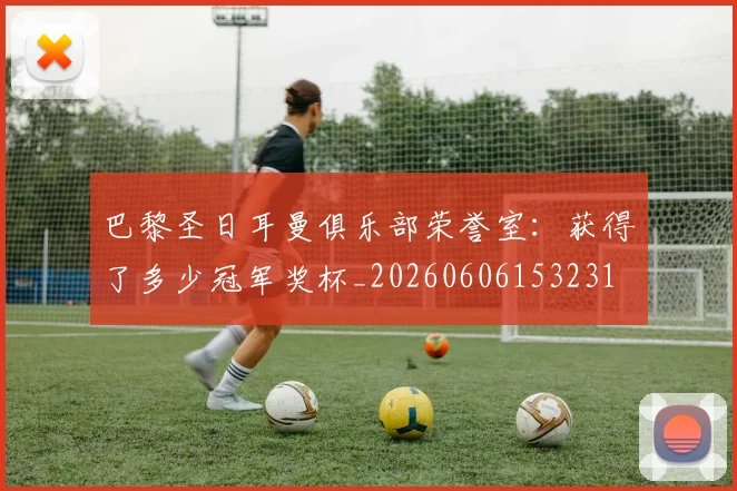 巴黎圣日耳曼俱乐部荣誉室:获得了多少冠军奖杯_20260606153231