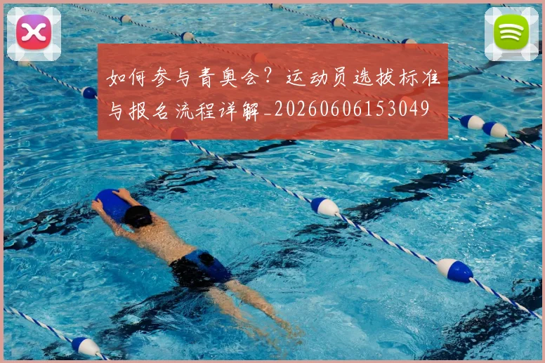 如何参与青奥会？运动员选拔标准与报名流程详解_20260606153049