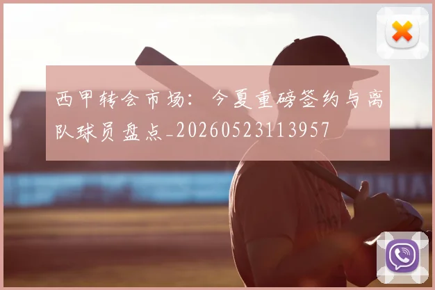 西甲转会市场：今夏重磅签约与离队球员盘点_20260523113957
